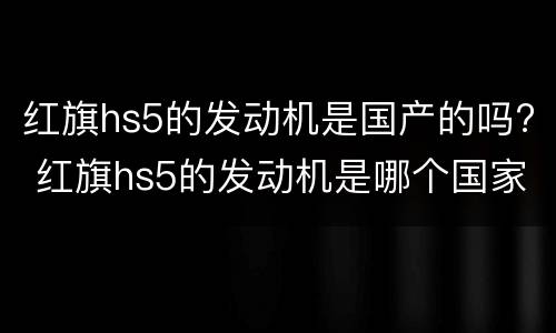 红旗hs5的发动机是国产的吗? 红旗hs5的发动机是哪个国家的技术