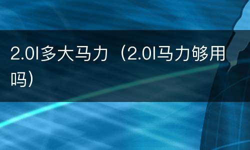 2.0l多大马力（2.0l马力够用吗）
