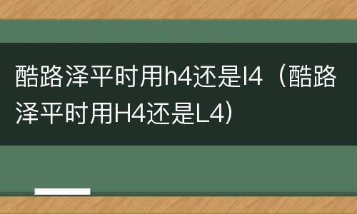 酷路泽平时用h4还是l4（酷路泽平时用H4还是L4）