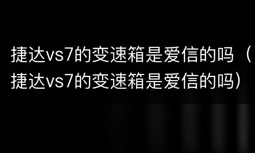 捷达vs7的变速箱是爱信的吗（捷达vs7的变速箱是爱信的吗）