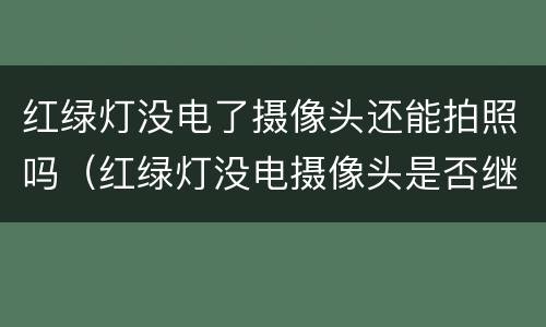 红绿灯没电了摄像头还能拍照吗（红绿灯没电摄像头是否继续拍照）
