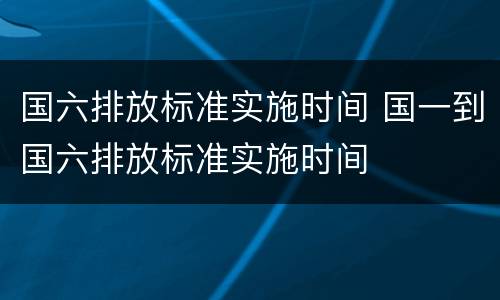 国六排放标准实施时间 国一到国六排放标准实施时间