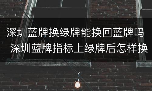 深圳蓝牌换绿牌能换回蓝牌吗 深圳蓝牌指标上绿牌后怎样换回蓝牌