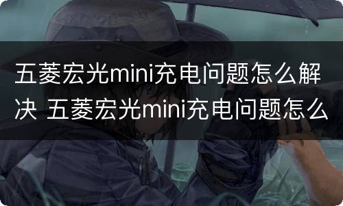 五菱宏光mini充电问题怎么解决 五菱宏光mini充电问题怎么解决的