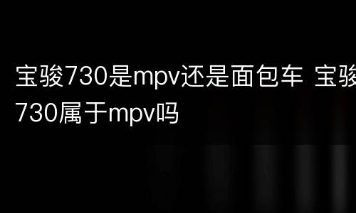 宝骏730是mpv还是面包车 宝骏730属于mpv吗