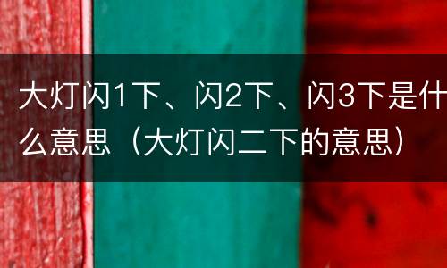 大灯闪1下、闪2下、闪3下是什么意思（大灯闪二下的意思）