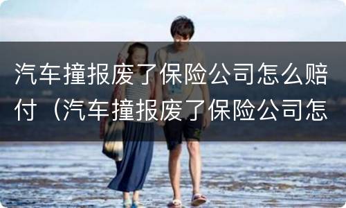 汽车撞报废了保险公司怎么赔付（汽车撞报废了保险公司怎么赔付车主）