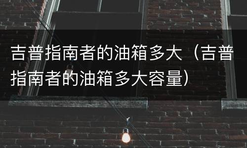 吉普指南者的油箱多大（吉普指南者的油箱多大容量）