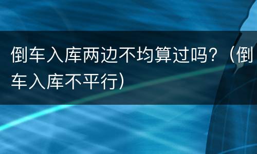 倒车入库两边不均算过吗?（倒车入库不平行）