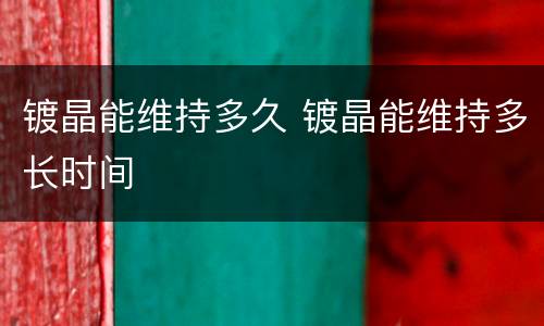 镀晶能维持多久 镀晶能维持多长时间