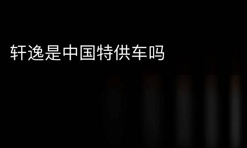 轩逸是中国特供车吗