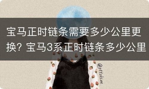 宝马正时链条需要多少公里更换? 宝马3系正时链条多少公里更换