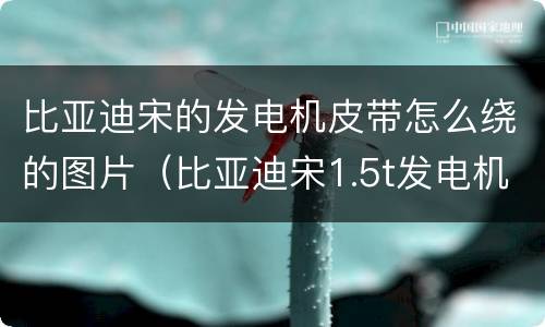 比亚迪宋的发电机皮带怎么绕的图片（比亚迪宋1.5t发电机皮带绕法）