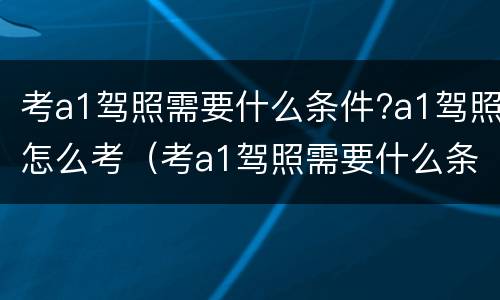 考a1驾照需要什么条件?a1驾照怎么考（考a1驾照需要什么条件?a1驾照怎么考呢）