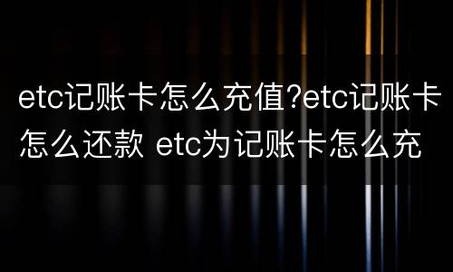 etc记账卡怎么充值?etc记账卡怎么还款 etc为记账卡怎么充值