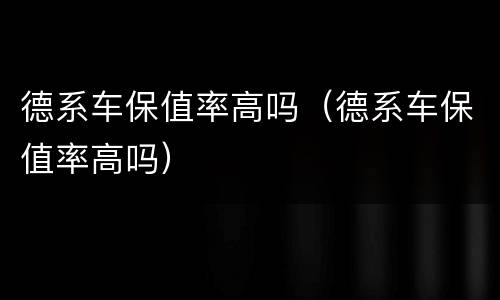 德系车保值率高吗（德系车保值率高吗）