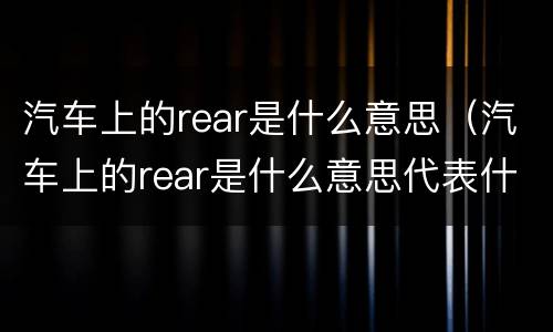 汽车上的rear是什么意思（汽车上的rear是什么意思代表什么）