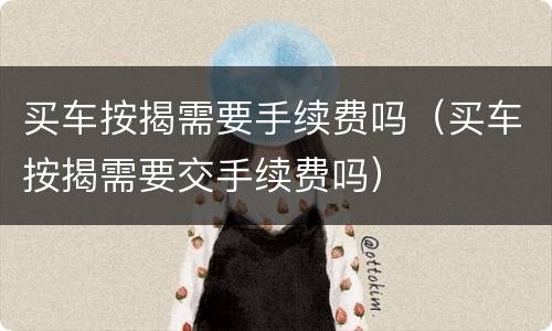 买车按揭需要手续费吗（买车按揭需要交手续费吗）