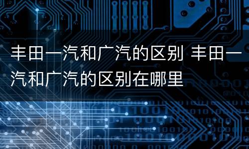 丰田一汽和广汽的区别 丰田一汽和广汽的区别在哪里