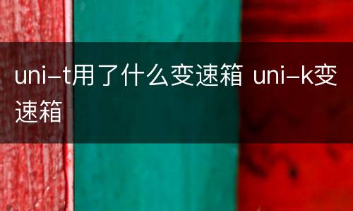 uni-t用了什么变速箱 uni-k变速箱