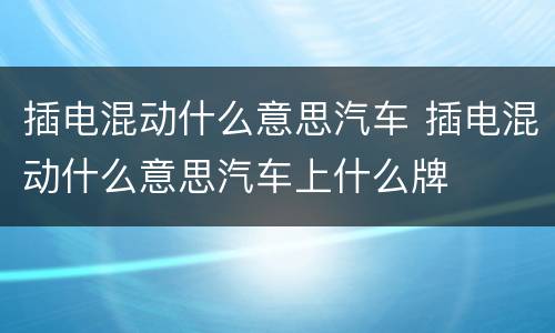 插电混动什么意思汽车 插电混动什么意思汽车上什么牌