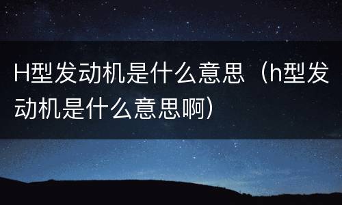 H型发动机是什么意思（h型发动机是什么意思啊）