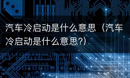 汽车冷启动是什么意思（汽车冷启动是什么意思?）