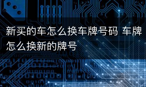 新买的车怎么换车牌号码 车牌怎么换新的牌号