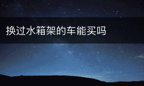 换过水箱架的车能买吗
