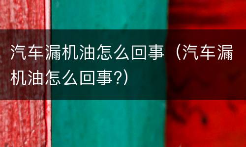 汽车漏机油怎么回事（汽车漏机油怎么回事?）