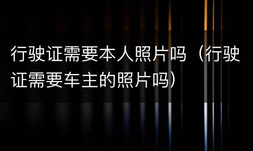 行驶证需要本人照片吗（行驶证需要车主的照片吗）