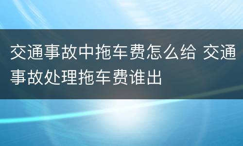 交通事故中拖车费怎么给 交通事故处理拖车费谁出