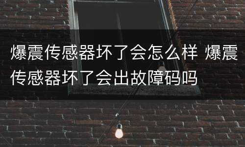 爆震传感器坏了会怎么样 爆震传感器坏了会出故障码吗