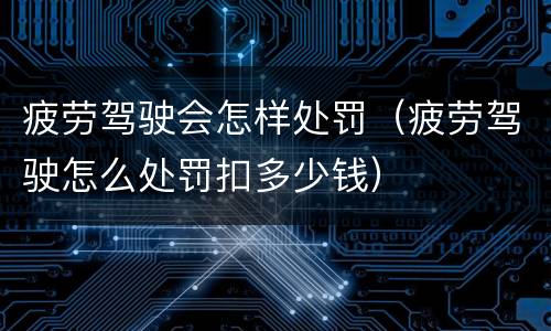 疲劳驾驶会怎样处罚（疲劳驾驶怎么处罚扣多少钱）