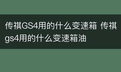 传祺GS4用的什么变速箱 传祺gs4用的什么变速箱油