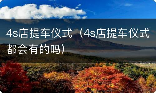 4s店提车仪式（4s店提车仪式都会有的吗）