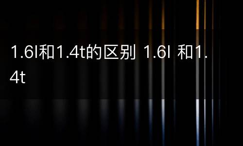1.6l和1.4t的区别 1.6l 和1.4t