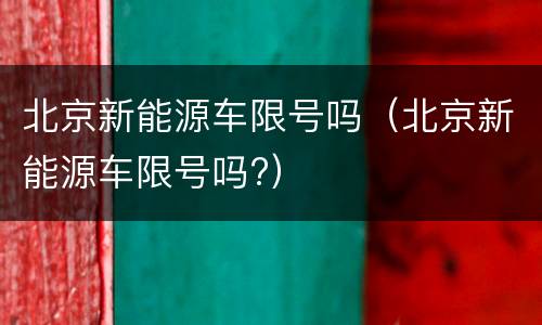 北京新能源车限号吗（北京新能源车限号吗?）
