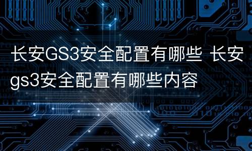 长安GS3安全配置有哪些 长安gs3安全配置有哪些内容