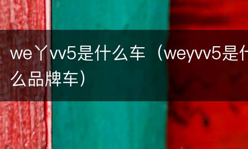 we丫vv5是什么车（weyvv5是什么品牌车）
