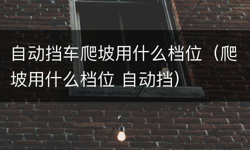 自动挡车爬坡用什么档位（爬坡用什么档位 自动挡）