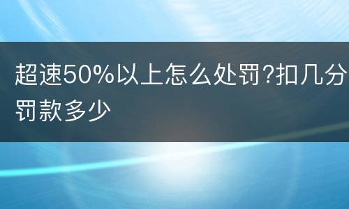 超速50%以上怎么处罚?扣几分罚款多少