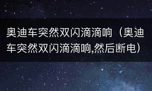 奥迪车突然双闪滴滴响（奥迪车突然双闪滴滴响,然后断电）