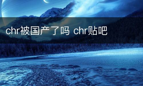 chr被国产了吗 chr贴吧