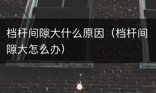 档杆间隙大什么原因（档杆间隙大怎么办）