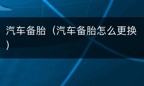 汽车备胎（汽车备胎怎么更换）