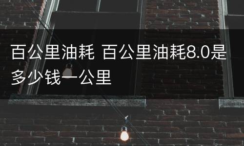 百公里油耗 百公里油耗8.0是多少钱一公里