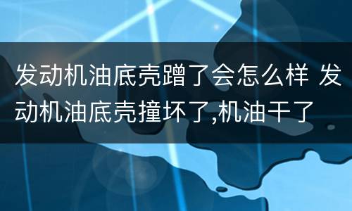 发动机油底壳蹭了会怎么样 发动机油底壳撞坏了,机油干了