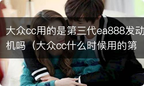 大众cc用的是第三代ea888发动机吗（大众cc什么时候用的第三代ea888）