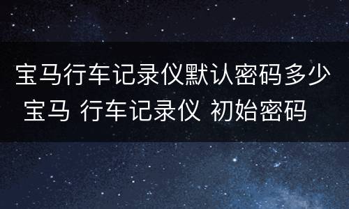 宝马行车记录仪默认密码多少 宝马 行车记录仪 初始密码